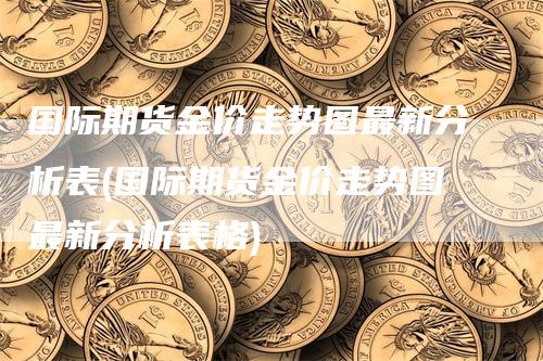 国际期货金价走势图最新分析表(国际期货金价走势图最新分析表格)