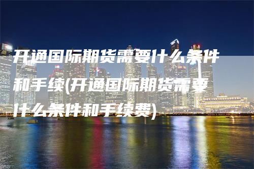 开通国际期货需要什么条件和手续(开通国际期货需要什么条件和手续费)