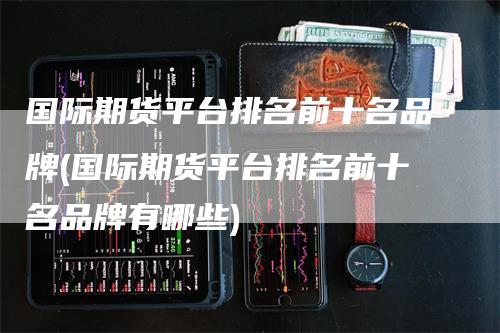 国际期货平台排名前十名品牌(国际期货平台排名前十名品牌有哪些)