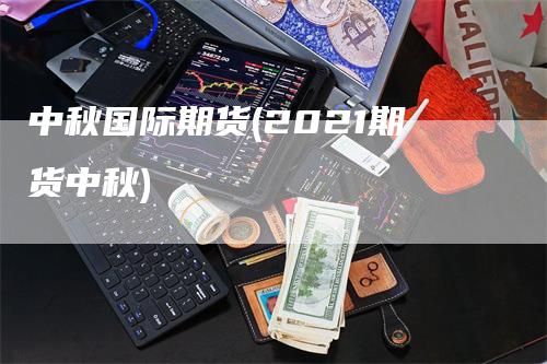 中秋国际期货(2021期货中秋)