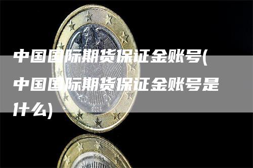 中国国际期货保证金账号(中国国际期货保证金账号是什么)