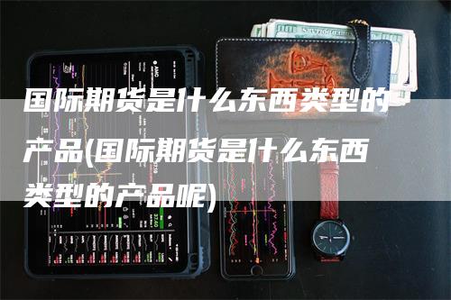 国际期货是什么东西类型的产品(国际期货是什么东西类型的产品呢)