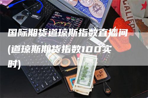 国际期货道琼斯指数直播间(道琼斯期货指数100实时)