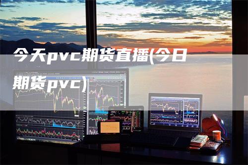 今天pvc期货直播(今日期货pvc)