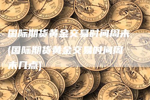 国际期货黄金交易时间周末(国际期货黄金交易时间周末几点)