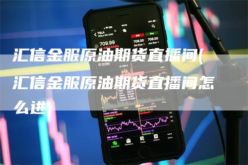 汇信金服原油期货直播间(汇信金服原油期货直播间怎么进)