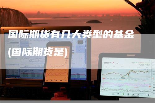 国际期货有几大类型的基金(国际期货是)