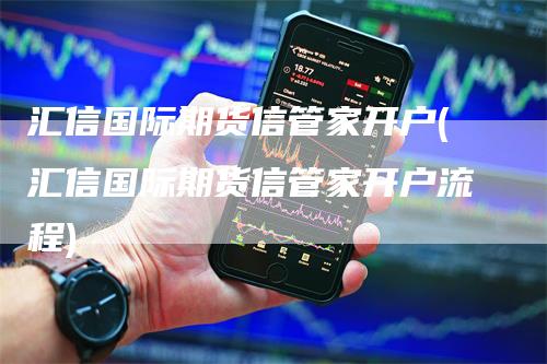 汇信国际期货信管家开户(汇信国际期货信管家开户流程)