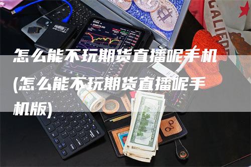 怎么能不玩期货直播呢手机(怎么能不玩期货直播呢手机版)