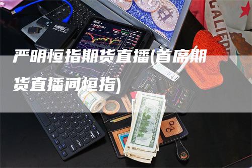 严明恒指期货直播(首席期货直播间恒指)