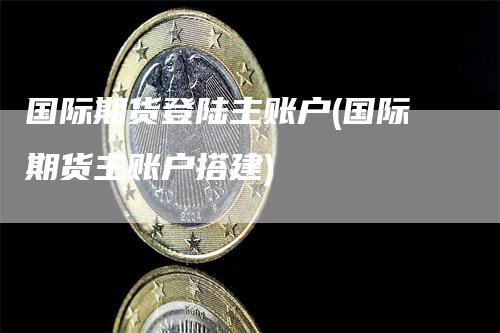 国际期货登陆主账户(国际期货主账户搭建)