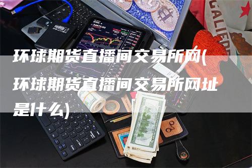 环球期货直播间交易所网(环球期货直播间交易所网址是什么)