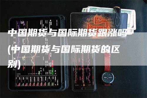 中国期货与国际期货跟涨吗(中国期货与国际期货的区别)