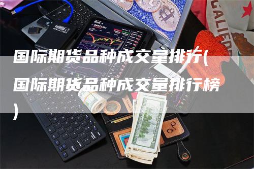 国际期货品种成交量排行(国际期货品种成交量排行榜)