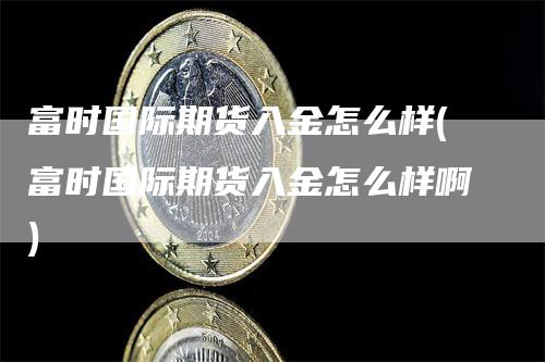 富时国际期货入金怎么样(富时国际期货入金怎么样啊)