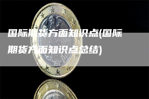 国际期货方面知识点(国际期货方面知识点总结)