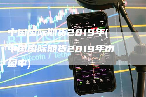 中国国际期货2019年(中国国际期货2019年市盈率)