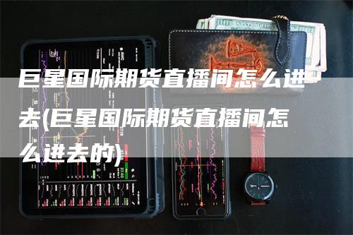 巨星国际期货直播间怎么进去(巨星国际期货直播间怎么进去的)