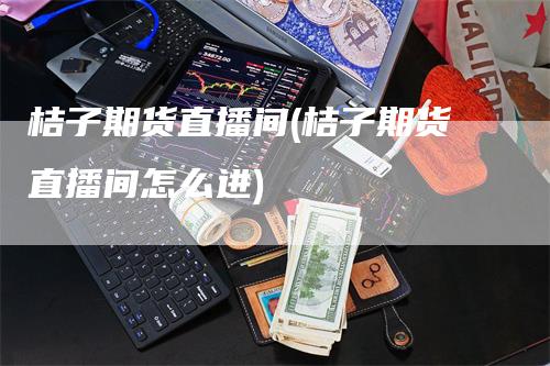 桔子期货直播间(桔子期货直播间怎么进)