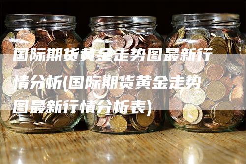 国际期货黄金走势图最新行情分析(国际期货黄金走势图最新行情分析表)