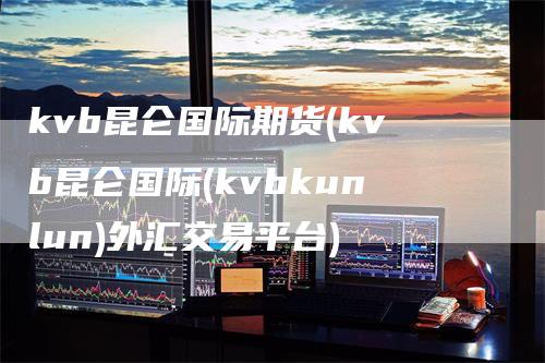 kvb昆仑国际期货(kvb昆仑国际(kvbkunlun)外汇交易平台)