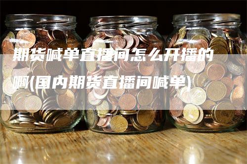 期货喊单直播间怎么开播的啊(国内期货直播间喊单)