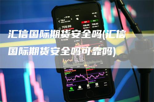 汇信国际期货安全吗(汇信国际期货安全吗可靠吗)