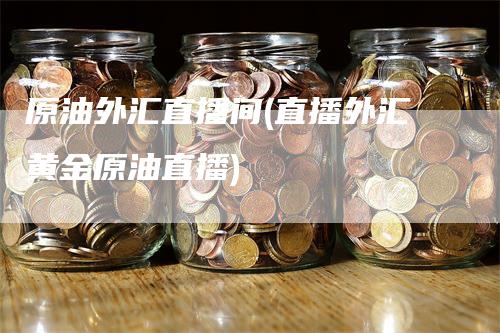 原油外汇直播间(直播外汇黄金原油直播)