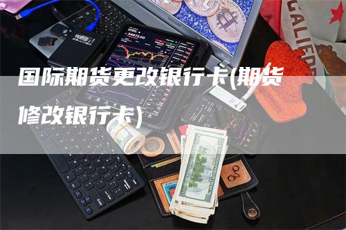 国际期货更改银行卡(期货修改银行卡)