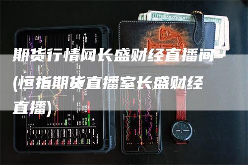 期货行情网长盛财经直播间(恒指期货直播室长盛财经直播)