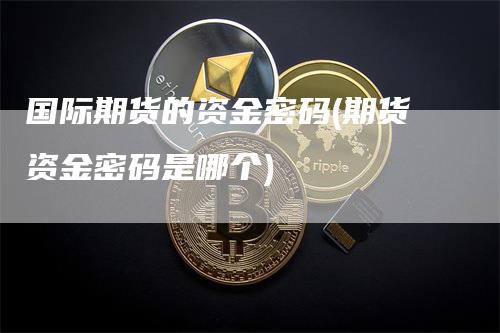 国际期货的资金密码(期货资金密码是哪个)