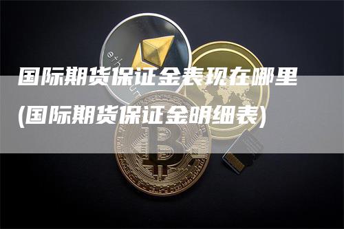 国际期货保证金表现在哪里(国际期货保证金明细表)