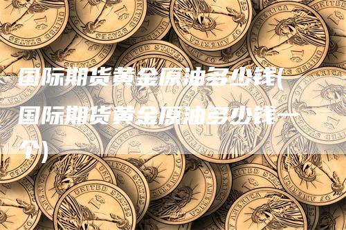 国际期货黄金原油多少钱(国际期货黄金原油多少钱一个)