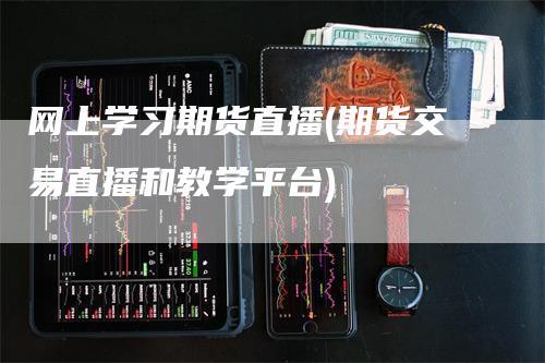 网上学习期货直播(期货交易直播和教学平台)