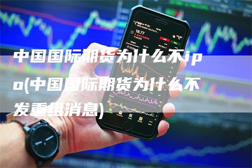 中国国际期货为什么不ipo(中国国际期货为什么不发重组消息)