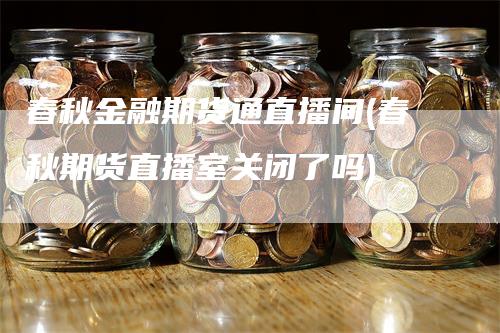 春秋金融期货通直播间(春秋期货直播室关闭了吗)