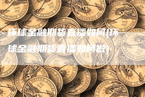 环球金融期货直播如何(环球金融期货直播如何做)