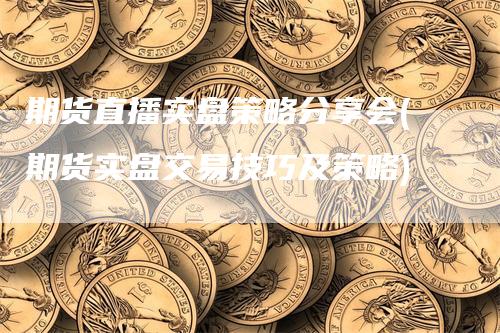 期货直播实盘策略分享会(期货实盘交易技巧及策略)