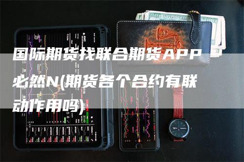 国际期货找联合期货APP必然N(期货各个合约有联动作用吗)