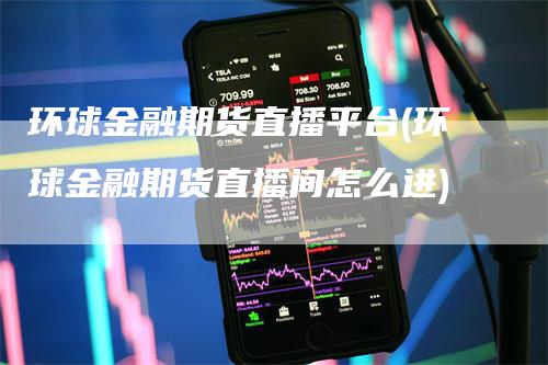 环球金融期货直播平台(环球金融期货直播间怎么进)