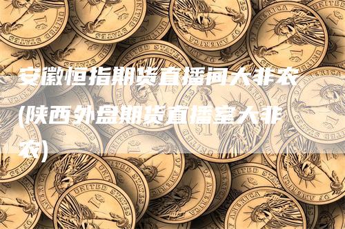 安徽恒指期货直播间大非农(陕西外盘期货直播室大非农)