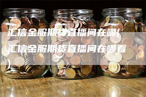 汇信金服期货直播间在哪(汇信金服期货直播间在哪看)