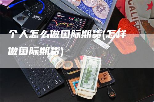 个人怎么做国际期货(怎样做国际期货)