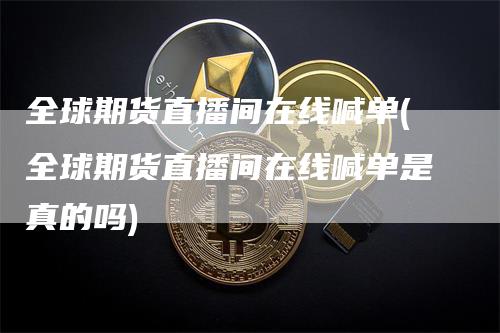 全球期货直播间在线喊单(全球期货直播间在线喊单是真的吗)