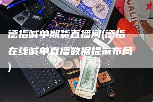 德指喊单期货直播间(德指在线喊单直播数据提前布局)