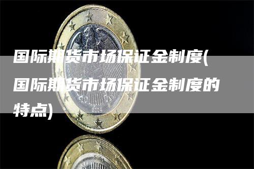 国际期货市场保证金制度(国际期货市场保证金制度的特点)