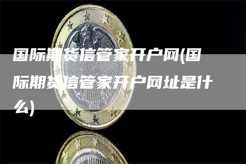 国际期货信管家开户网(国际期货信管家开户网址是什么)