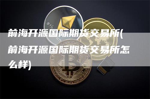 前海开源国际期货交易所(前海开源国际期货交易所怎么样)