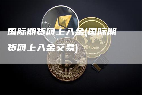 国际期货网上入金(国际期货网上入金交易)