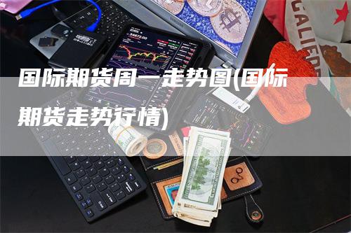 国际期货周一走势图(国际期货走势行情)